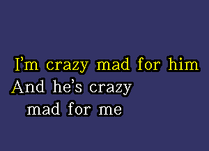 Fm crazy mad for him

And he s crazy
mad for me