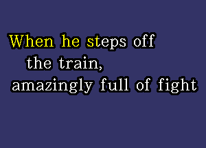 When he steps off
the train,

amazingly full of fight