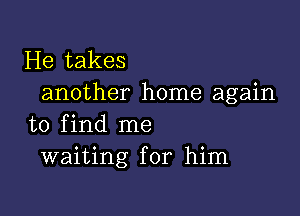 He takes
another home again

to find me
waiting for him