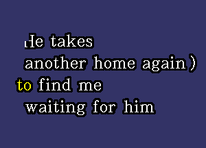 116 takes
another home again)

to find me
waiting for him