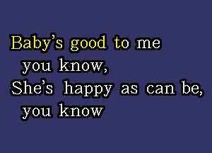 Babyis good to me
you know,

She,s happy as can be,
you know