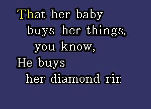 That her baby
buys her things,
you know,

He buys
her diamond rir.