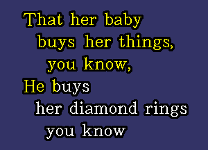 That her baby
buys her things,
you know,

He buys
her diamond rings
you know