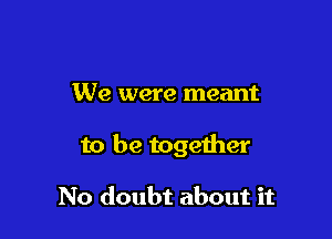 We were meant

to be together

No doubt about it