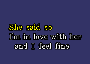 She said so

Fm in love With her
and I feel fine