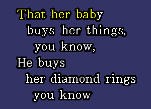 That her baby
buys her things,
you know,

He buys
her diamond rings
you know