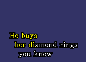 He buys
her diamond rings
you know