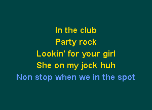 In the club
Party rock
Lookin' for your girl

She on my jock huh
Non stop when we in the spot