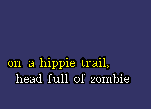 on a hippie trail,
head full of zombie