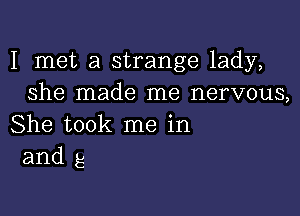 I met a strange lady,
she made me nervous,

She took me in
and g