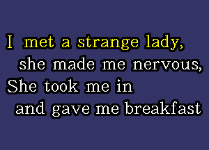 I met a strange lady,
she made me nervous,
She took me in

and gave me breakfast