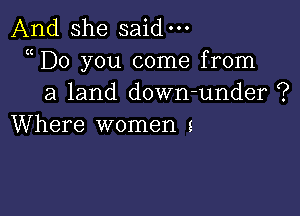 And she said.

Do you come from
a land down-under ?

Where women s