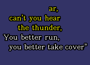 ar,
cadt you hear
the thunder,

You better run,
you better take covef)