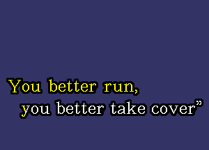 You better run,
you better take covef)