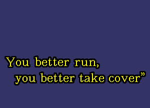 You better run,
you better take covef)