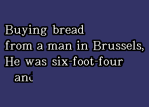 Buying bread
from a man in Brussels,

He was six-foot-four
am