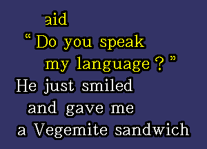 aid
a Do you speak
my language ? ,

He just smiled
and gave me
a Vegemite sandwich