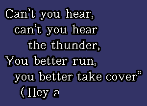 Canyt you hear,
canyt you hear
the thunder,

You better run,
you better take cover))
(Hey a