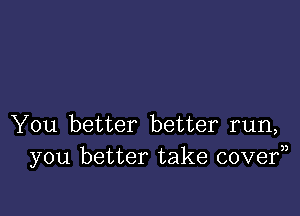 You better better run,
you better take covef)