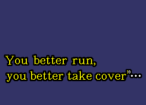 You better run,
y0u better take cove?-