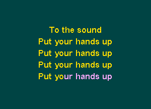 To the sound
Put your hands up
Put your hands up

Put your hands up
Put your hands up