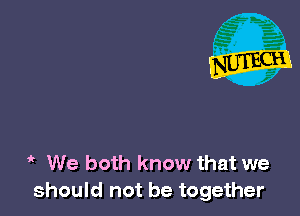 ' We both know that we
should not be together