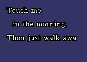 Touch me

in the morning,

Then just walk awa