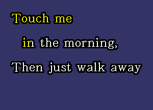 Touch me

in the morning,

Then just walk away