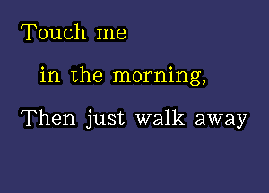 Touch me

in the morning,

Then just walk away