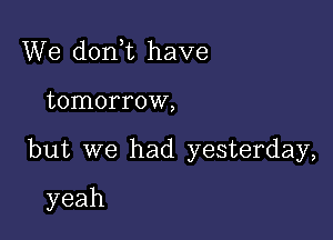 We don t have

tomorrow,

but we had yesterday,

yeah