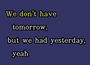 We don t have

tomorrow,

but we had yesterday,

yeah