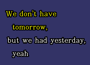 We don t have

tomorrow,

but we had yesterday,

yeah