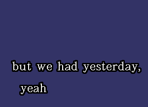 but we had yesterday,

yeah