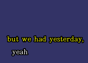 but we had yesterday,

yeah