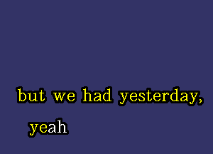 but we had yesterday,

yeah