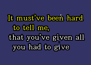 It musfve beefl hard
to tell me,

that you,ve given all
you had to give