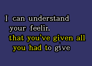 I can understand
your feelir,

that you,ve given all
you had to give