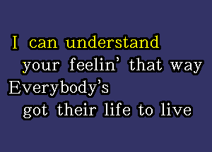 I can understand
your feelin, that way

Everybody,s
got their life to live