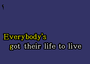 Everybody,s
got their life to live