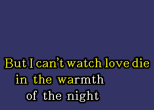 But I cam watch love die
in the warmth
of the night