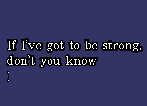 If Fve got to be strong,

don,t you know