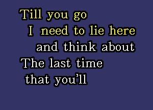 Till you go
I need to lie here
and think about

The last time
that you,11