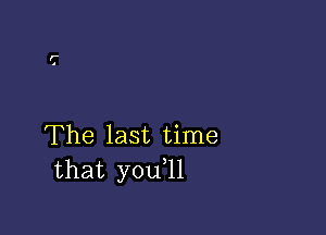 The last time
that you,11