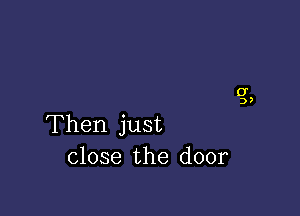 Then just
close the door