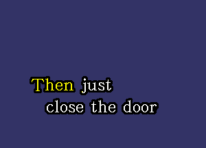 Then just
close the door