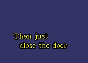 Then just
close the door