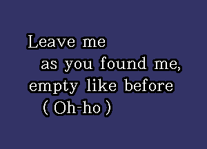 Leave me
as you found me,

empty like before
( Oh-ho )