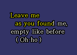 Leave me
as you found me,

empty like before
( Oh-ho )