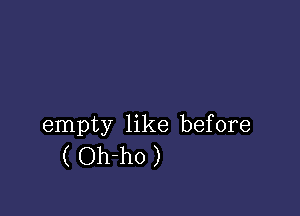 empty like before
( Oh-ho )