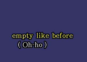 empty like before
( Oh-ho )